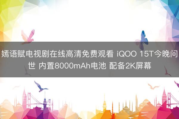 嫣语赋电视剧在线高清免费观看 iQOO 15T今晚问世 内置8000mAh电池 配备2K屏幕