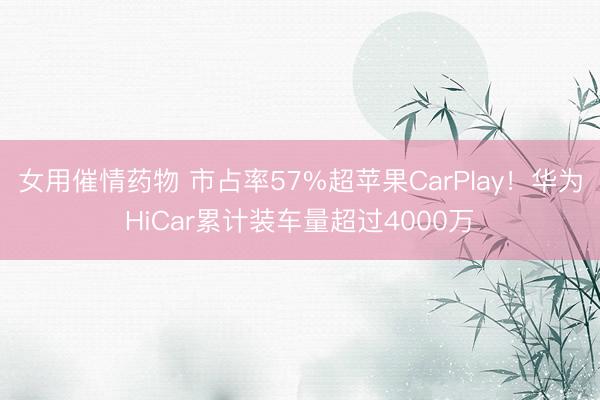 女用催情药物 市占率57%超苹果CarPlay！华为HiCar累计装车量超过4000万