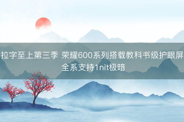 拉字至上第三季 荣耀600系列搭载教科书级护眼屏 全系支持1nit极暗