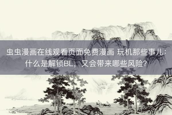 虫虫漫画在线观看页面免费漫画 玩机那些事儿：什么是解锁BL，又会带来哪些风险？
