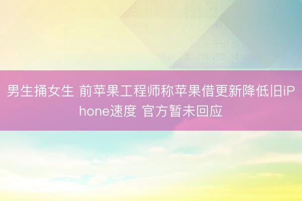 男生捅女生 前苹果工程师称苹果借更新降低旧iPhone速度 官方暂未回应