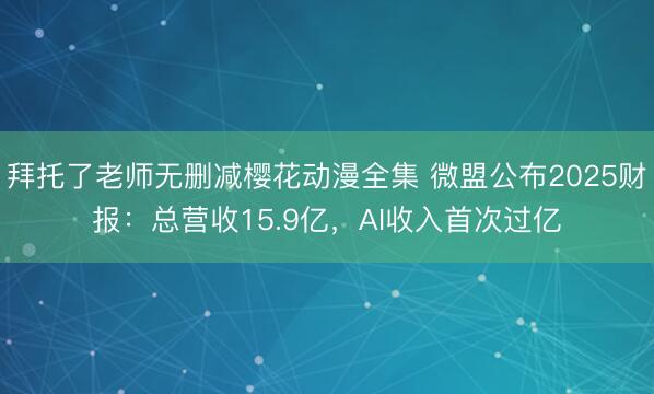 拜托了老师无删减樱花动漫全集 微盟公布2025财报：总营收15.9亿，AI收入首次过亿