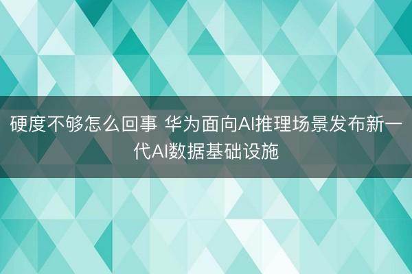硬度不够怎么回事 华为面向AI推理场景发布新一代AI数据基础设施