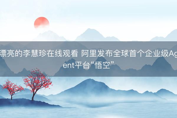 漂亮的李慧珍在线观看 阿里发布全球首个企业级Agent平台“悟空”
