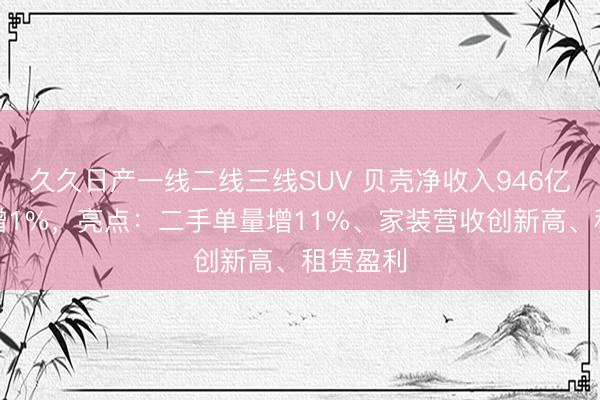 久久日产一线二线三线SUV 贝壳净收入946亿元同比增1%，亮点：二手单量增11%、家装营收创新高、租赁盈利