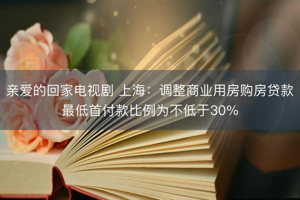 亲爱的回家电视剧 上海：调整商业用房购房贷款最低首付款比例为不低于30%