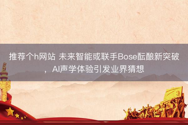 推荐个h网站 未来智能或联手Bose酝酿新突破，AI声学体验引发业界猜想