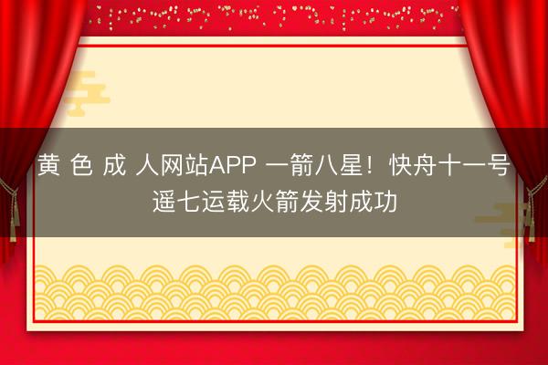 黄 色 成 人网站APP 一箭八星！快舟十一号遥七运载火箭发射成功