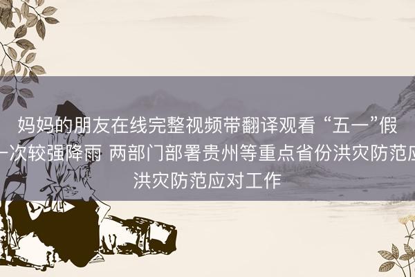 妈妈的朋友在线完整视频带翻译观看 “五一”假期将有一次较强降雨 两部门部署贵州等重点省份洪灾防范应对工作