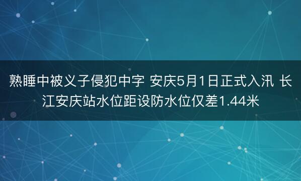 熟睡中被义子侵犯中字 安庆5月1日正式入汛 长江安庆站水位距设防水位仅差1.44米