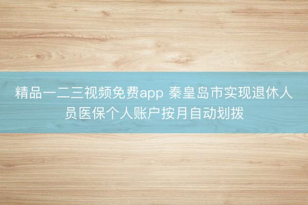 精品一二三视频免费app 秦皇岛市实现退休人员医保个人账户按月自动划拨
