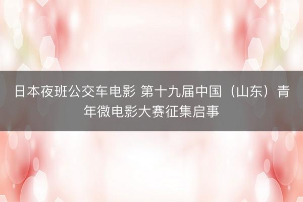 日本夜班公交车电影 第十九届中国（山东）青年微电影大赛征集启事