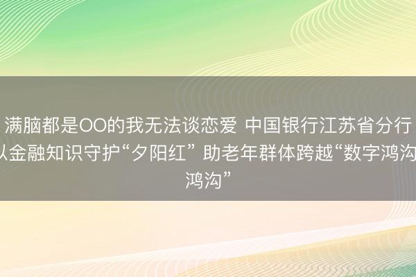 满脑都是OO的我无法谈恋爱 中国银行江苏省分行以金融知识守护“夕阳红” 助老年群体跨越“数字鸿沟”