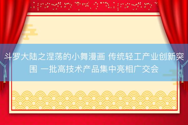 斗罗大陆之涅荡的小舞漫画 传统轻工产业创新突围 一批高技术产品集中亮相广交会