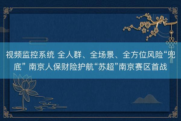 视频监控系统 全人群、全场景、全方位风险“兜底” 南京人保财险护航“苏超”南京赛区首战