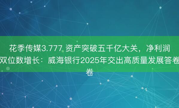 花季传媒3.777 资产突破五千亿大关，净利润双位数增长：威海银行2025年交出高质量发展答卷