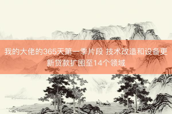 我的大佬的365天第一季片段 技术改造和设备更新贷款扩围至14个领域