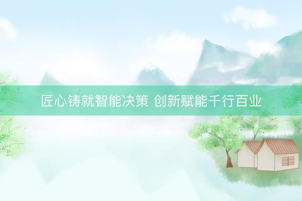匠心铸就智能决策 创新赋能千行百业