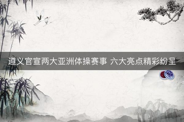 遵义官宣两大亚洲体操赛事 六大亮点精彩纷呈