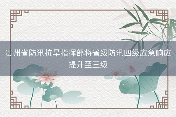 贵州省防汛抗旱指挥部将省级防汛四级应急响应提升至三级