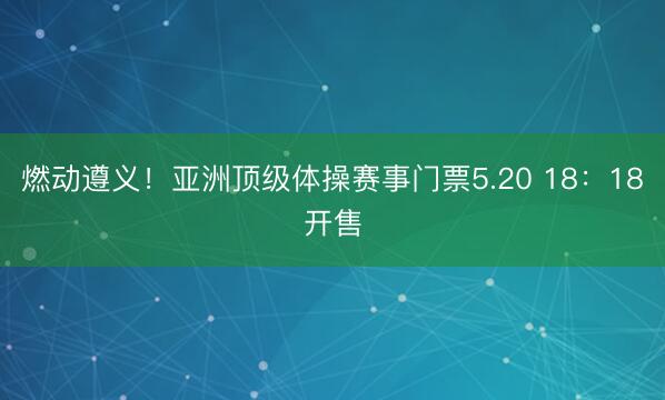 燃动遵义！亚洲顶级体操赛事门票5.20 18：18开售