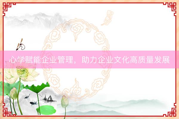 心学赋能企业管理，助力企业文化高质量发展