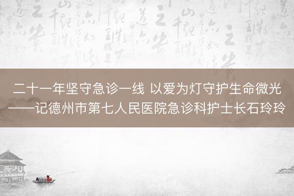 二十一年坚守急诊一线 以爱为灯守护生命微光——记德州市第七人民医院急诊科护士长石玲玲
