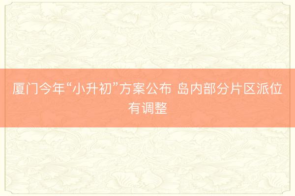 厦门今年“小升初”方案公布 岛内部分片区派位有调整