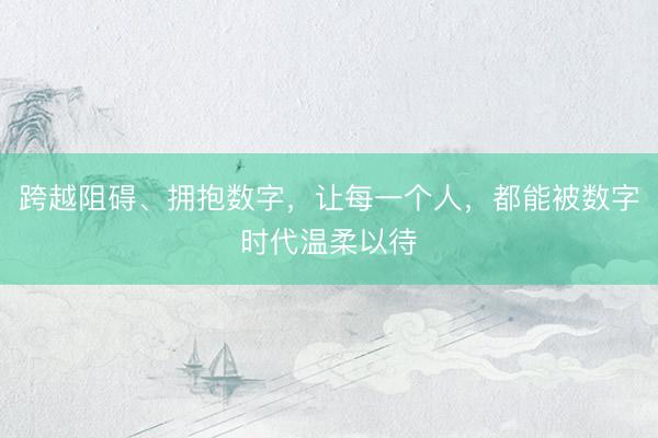 跨越阻碍、拥抱数字，让每一个人，<a href=