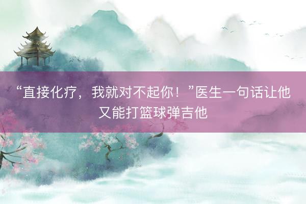 “直接化疗，我就对不起你！”医生一句话让他又能打篮球弹吉他