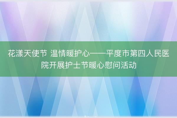 花漾天使节 温情暖护心——平度市第四人民医院开展护士节暖心慰问活动