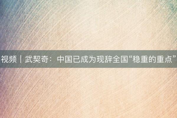 视频｜武契奇：中国已成为现辞全国“稳重的重点”