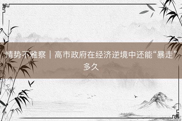 情势不雅察｜高市政府在经济逆境中还能“暴走”多久