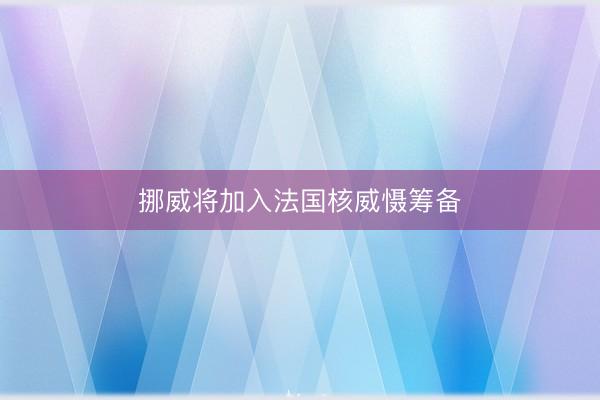 挪威将加入法国核威慑筹备