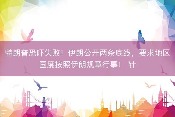 特朗普恐吓失败！伊朗公开两条底线，要求地区国度按照伊朗规章行事！ 针
