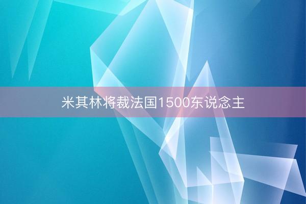米其林将裁法国1500东说念主
