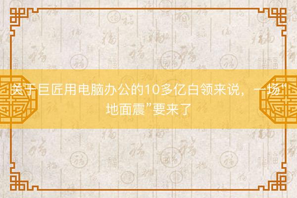 关于巨匠用电脑办公的10多亿白领来说，一场“地面震”要来了