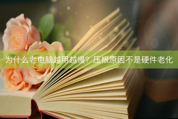 为什么老电脑越用越慢？压根原因不是硬件老化