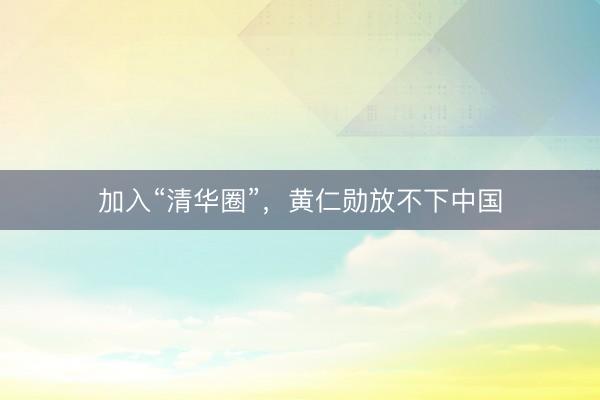 加入“清华圈”，黄仁勋放不下中国