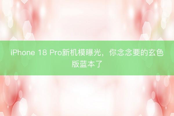 iPhone 18 Pro新机模曝光,你念念要的玄色版蓝本了