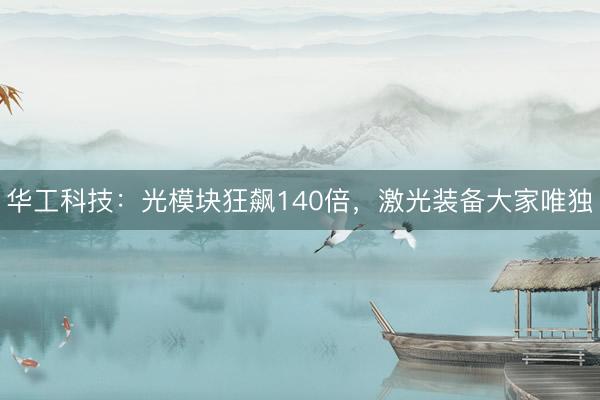 华工科技:光模块狂飙140倍,激光装备大家唯独