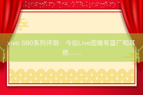 vivo S60系列评测：今后Live图唯有蓝厂和其他……