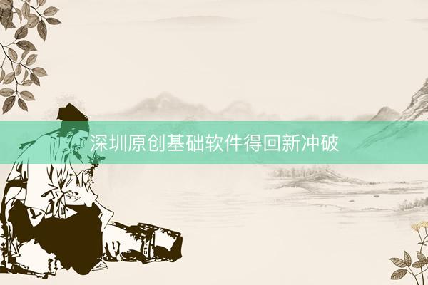 深圳原创基础软件得回新冲破