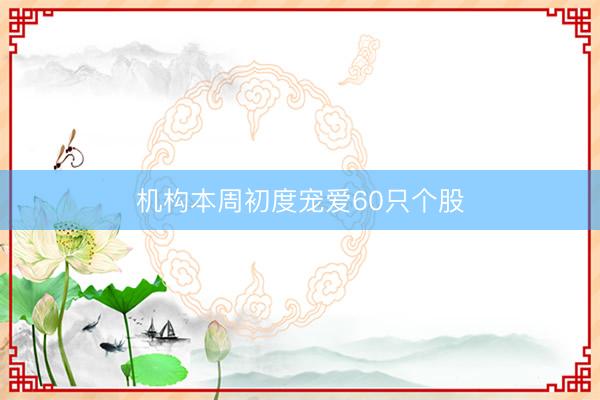 机构本周初度宠爱60只个股