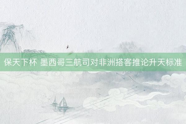 保天下杯 墨西哥三航司对非洲搭客推论升天标准