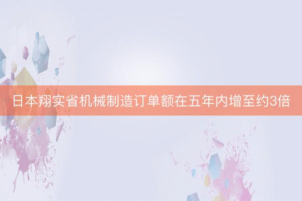 日本翔实省机械制造订单额在五年内增至约3倍
