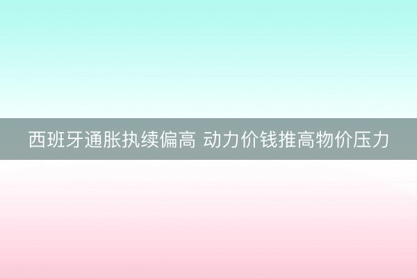 西班牙通胀执续偏高 动力价钱推高物价压力