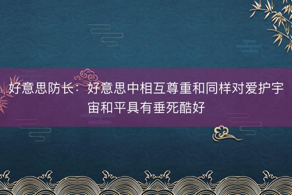 好意思防长：好意思中相互尊重和同样对爱护宇宙和平具有垂死酷好
