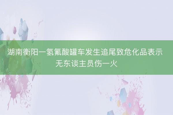 湖南衡阳一氢氟酸罐车发生追尾致危化品表示 无东谈主员伤一火