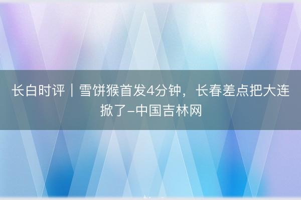 长白时评｜雪饼猴首发4分钟，长春差点把大连掀了-中国吉林网